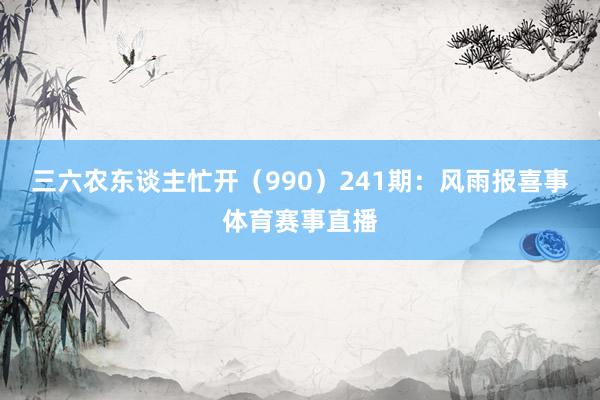 三六农东谈主忙开（990）　　241期：风雨报喜事体育赛事直播