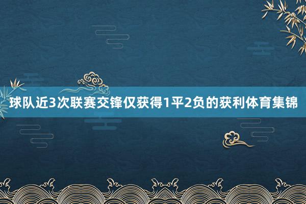 球队近3次联赛交锋仅获得1平2负的获利体育集锦
