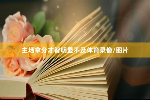 主场拿分才智明显不及体育录像/图片
