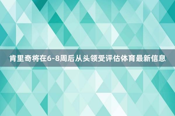 肯里奇将在6-8周后从头领受评估体育最新信息