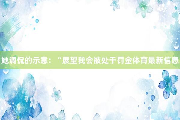 她调侃的示意：“展望我会被处于罚金体育最新信息