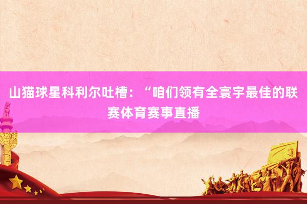 山猫球星科利尔吐槽：“咱们领有全寰宇最佳的联赛体育赛事直播