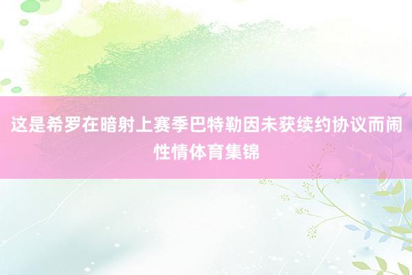 这是希罗在暗射上赛季巴特勒因未获续约协议而闹性情体育集锦