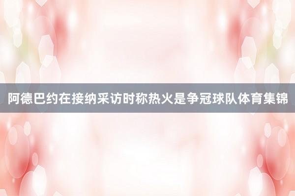 阿德巴约在接纳采访时称热火是争冠球队体育集锦