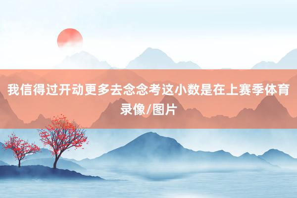 我信得过开动更多去念念考这小数是在上赛季体育录像/图片