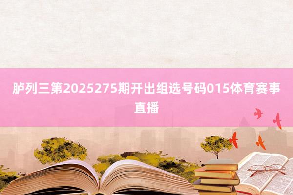 胪列三第2025275期开出组选号码015体育赛事直播