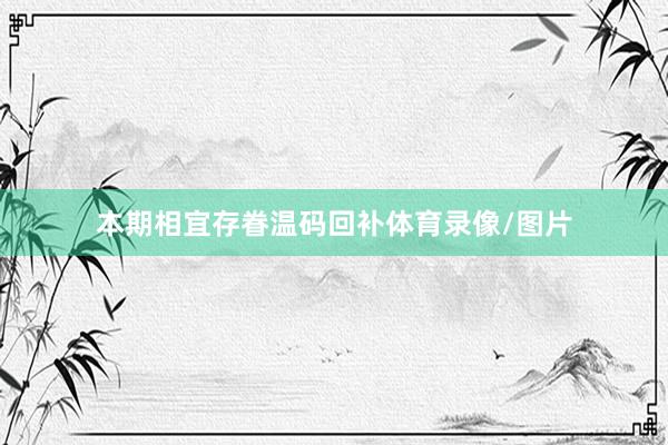 本期相宜存眷温码回补体育录像/图片