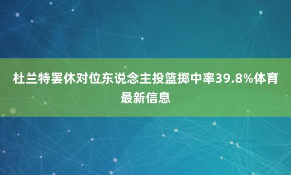 杜兰特罢休对位东说念主投篮掷中率39.8%体育最新信息