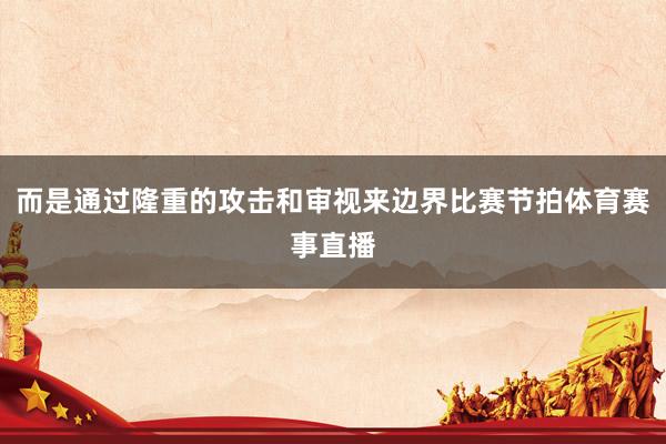 而是通过隆重的攻击和审视来边界比赛节拍体育赛事直播