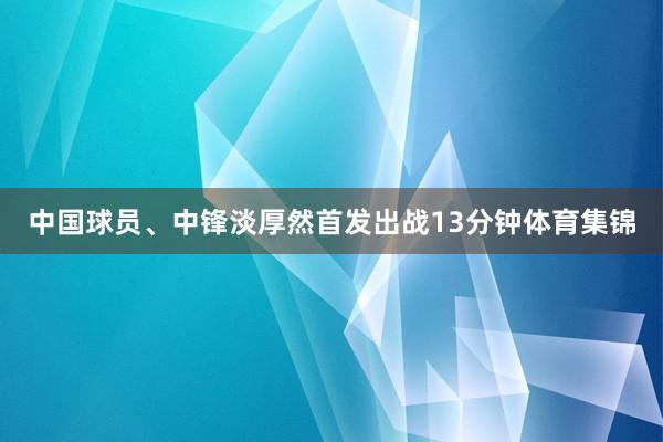 中国球员、中锋淡厚然首发出战13分钟体育集锦