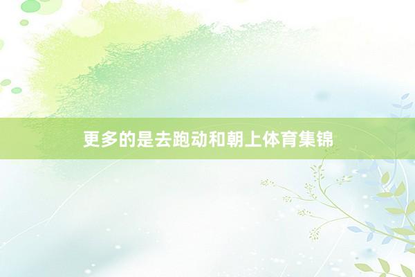 更多的是去跑动和朝上体育集锦