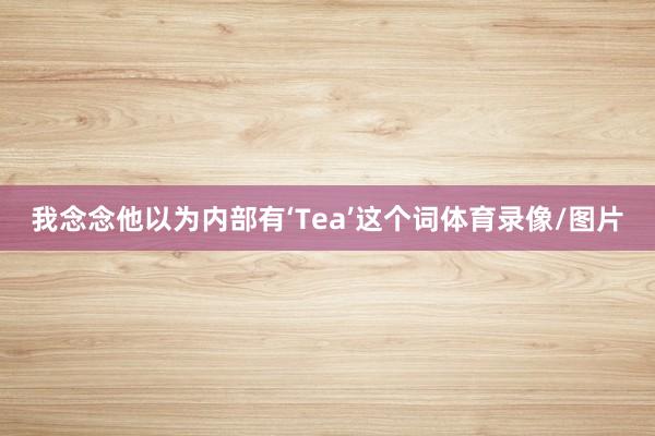 我念念他以为内部有‘Tea’这个词体育录像/图片