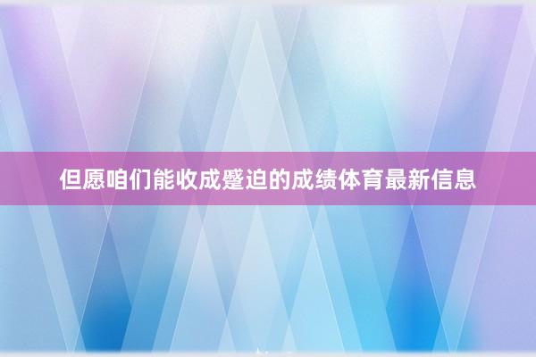 但愿咱们能收成蹙迫的成绩体育最新信息