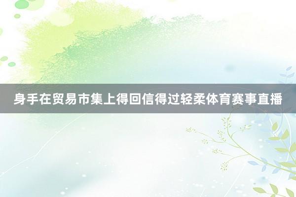 身手在贸易市集上得回信得过轻柔体育赛事直播
