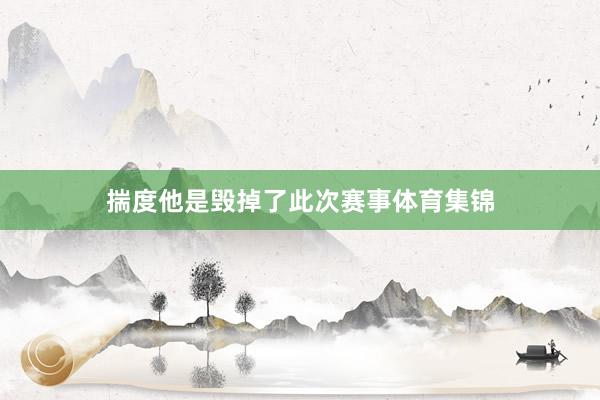 揣度他是毁掉了此次赛事体育集锦