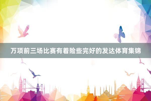万项前三场比赛有着险些完好的发达体育集锦