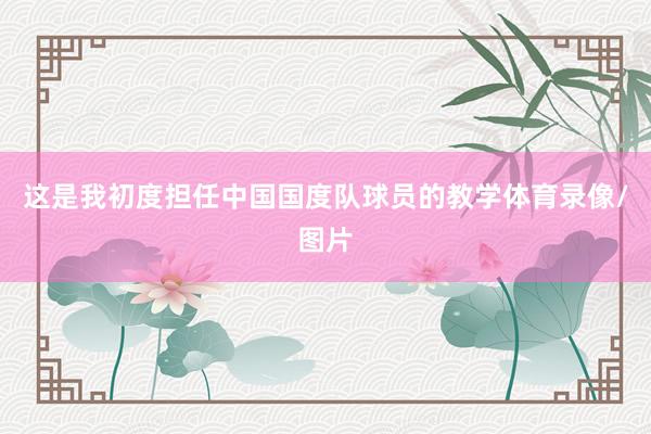 这是我初度担任中国国度队球员的教学体育录像/图片