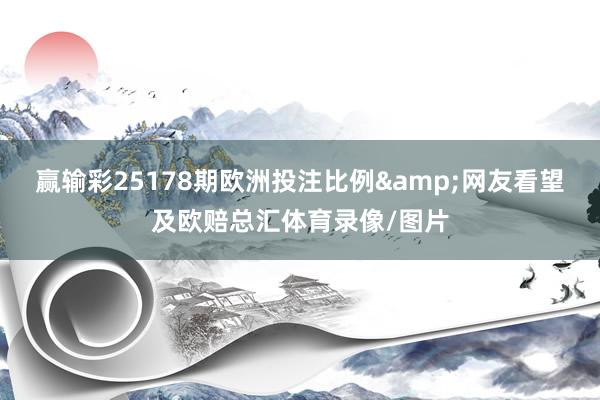 赢输彩25178期欧洲投注比例&网友看望及欧赔总汇体育录像/图片