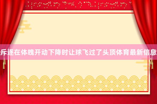 斥逐在体魄开动下降时让球飞过了头顶体育最新信息