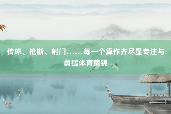 传球、抢断、射门……每一个算作齐尽显专注与勇猛体育集锦