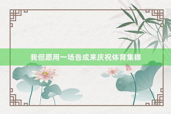 我但愿用一场告成来庆祝体育集锦