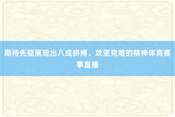 期待先驱展现出八成拼搏、攻坚克难的精神体育赛事直播