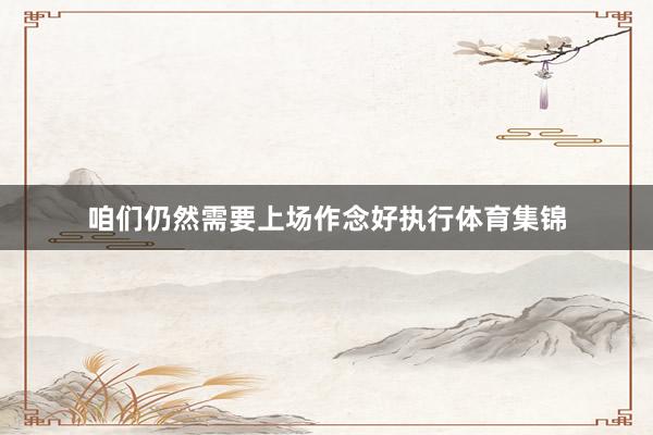 咱们仍然需要上场作念好执行体育集锦