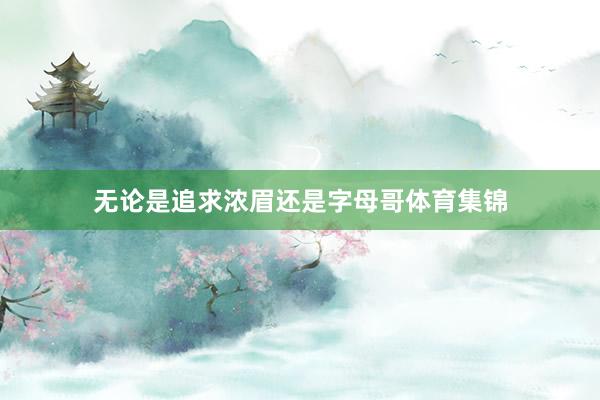 无论是追求浓眉还是字母哥体育集锦