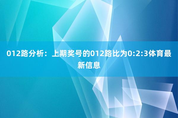 012路分析：上期奖号的012路比为0:2:3体育最新信息