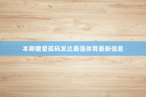 本期瞻望孤码发达最强体育最新信息