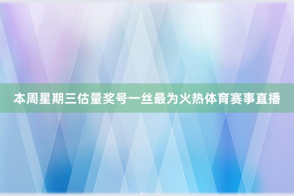本周星期三估量奖号一丝最为火热体育赛事直播