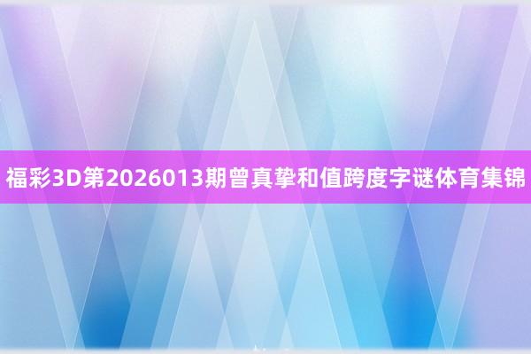 福彩3D第2026013期曾真挚和值跨度字谜体育集锦