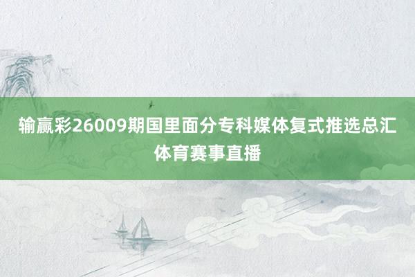 输赢彩26009期国里面分专科媒体复式推选总汇体育赛事直播