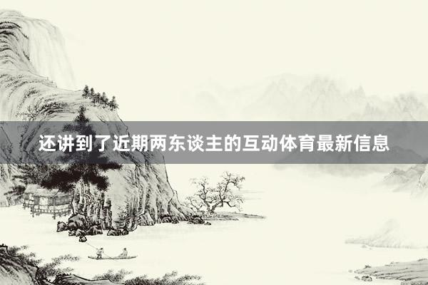 还讲到了近期两东谈主的互动体育最新信息