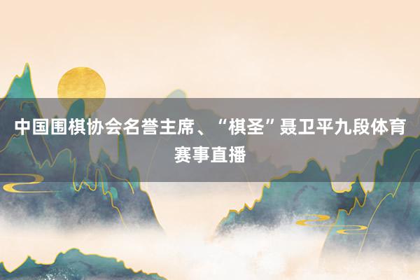 中国围棋协会名誉主席、“棋圣”聂卫平九段体育赛事直播