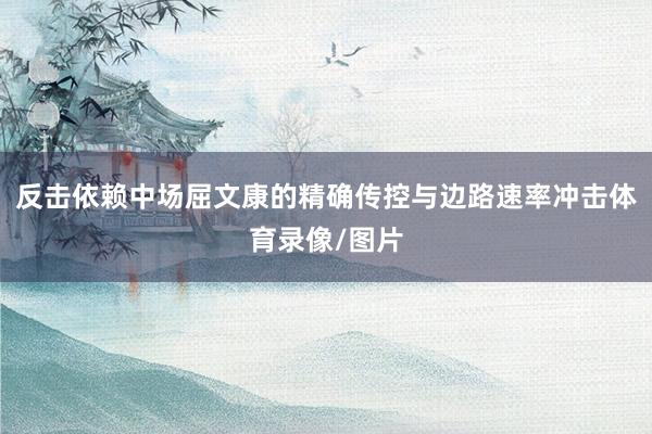反击依赖中场屈文康的精确传控与边路速率冲击体育录像/图片