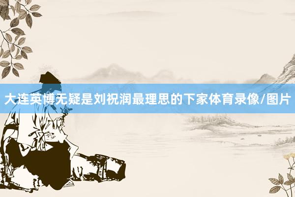 大连英博无疑是刘祝润最理思的下家体育录像/图片