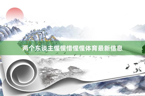 两个东谈主惺惺惜惺惺体育最新信息