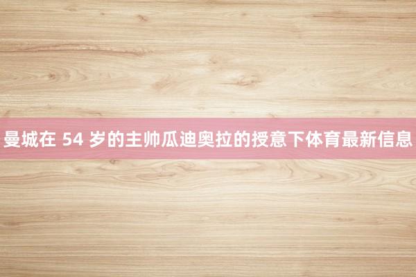 曼城在 54 岁的主帅瓜迪奥拉的授意下体育最新信息