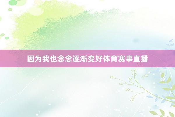 因为我也念念逐渐变好体育赛事直播