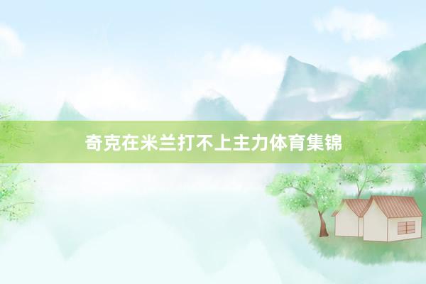 奇克在米兰打不上主力体育集锦
