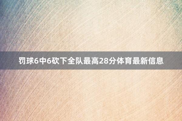 罚球6中6砍下全队最高28分体育最新信息