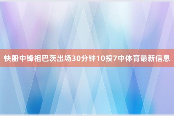 快船中锋祖巴茨出场30分钟10投7中体育最新信息