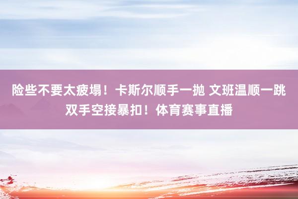 险些不要太疲塌！卡斯尔顺手一抛 文班温顺一跳双手空接暴扣！体育赛事直播