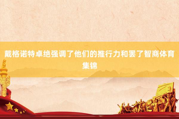 戴格诺特卓绝强调了他们的推行力和罢了智商体育集锦