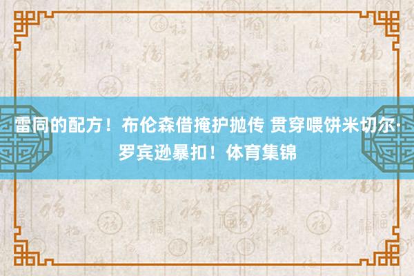 雷同的配方！布伦森借掩护抛传 贯穿喂饼米切尔·罗宾逊暴扣！体育集锦