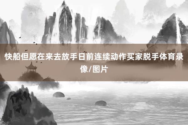快船但愿在来去放手日前连续动作买家脱手体育录像/图片