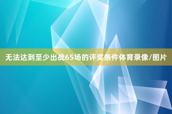无法达到至少出战65场的评奖条件体育录像/图片