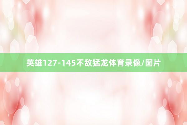 英雄127-145不敌猛龙体育录像/图片