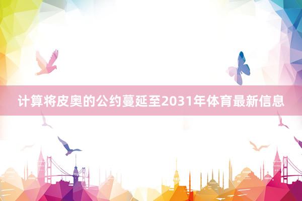计算将皮奥的公约蔓延至2031年体育最新信息